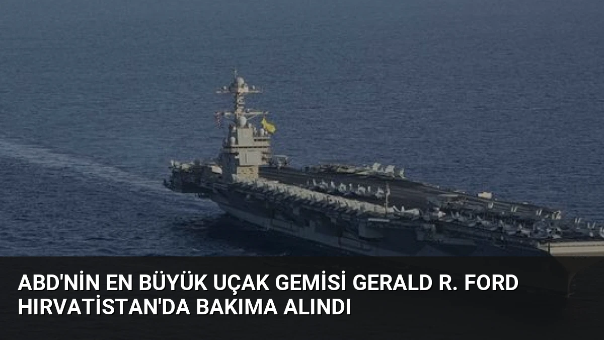 ABD’nin En Büyük Uçak Gemisi Gerald R. Ford Hırvatistan’da Bakıma Alındı