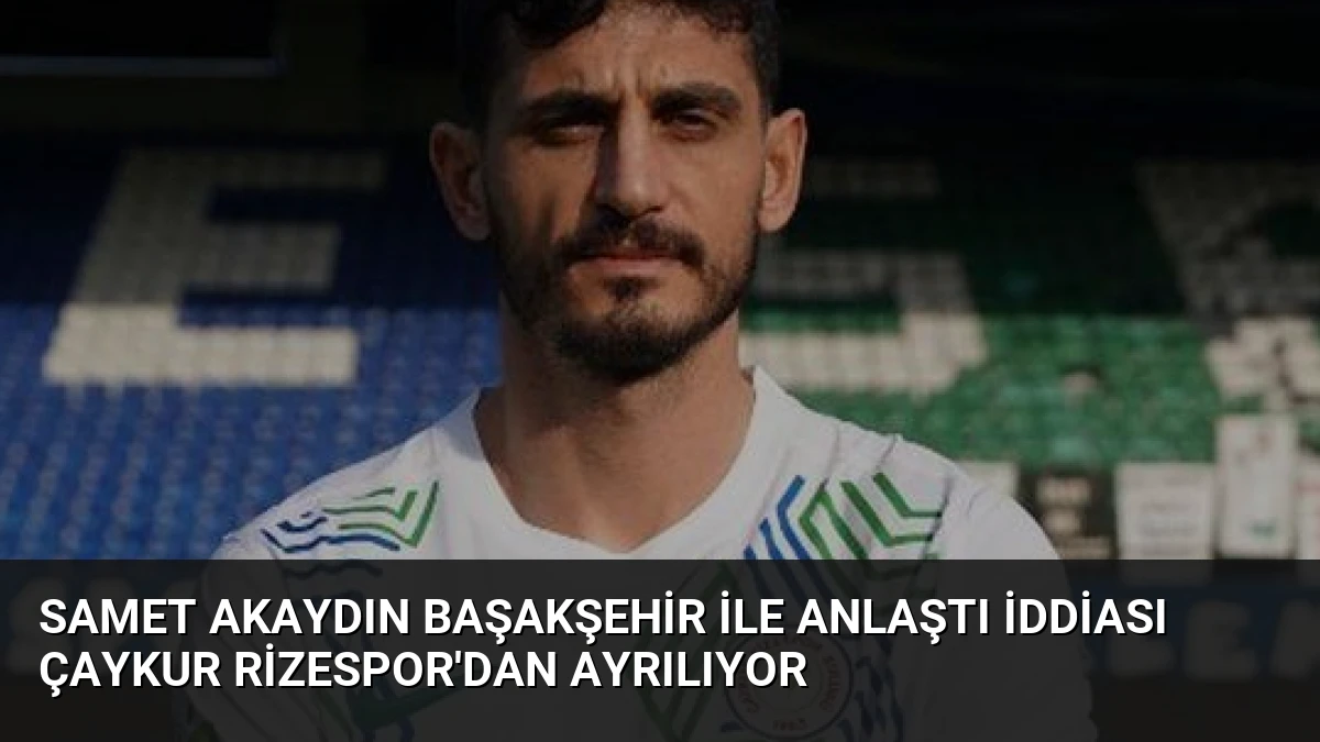 Samet Akaydın Başakşehir ile Anlaştı İddiası Çaykur Rizespor’dan Ayrılıyor