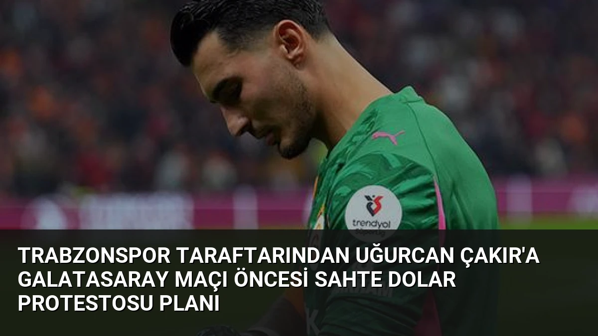 Trabzonspor Taraftarından Uğurcan Çakır’a Galatasaray Maçı Öncesi Sahte Dolar Protestosu Planı