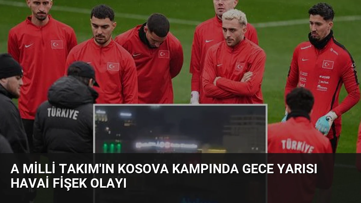 A Milli Takım’ın Kosova Kampında Gece Yarısı Havai Fişek Olayı