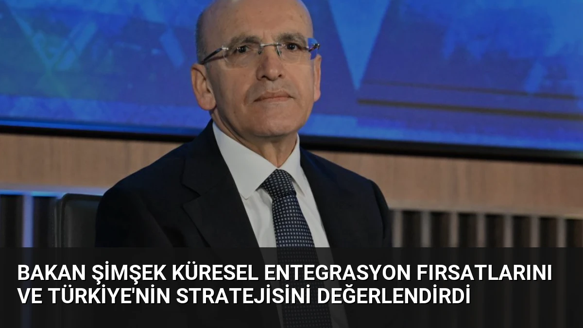 Bakan Şimşek Küresel Entegrasyon Fırsatlarını ve Türkiye’nin Stratejisini Değerlendirdi