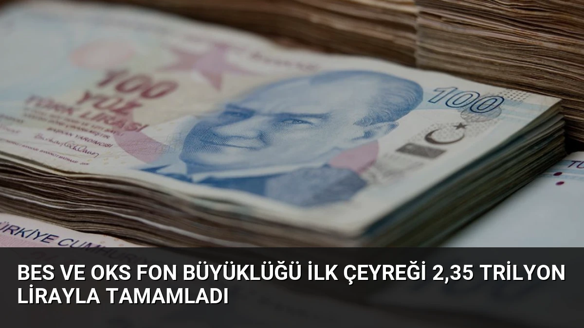 BES ve OKS Fon Büyüklüğü İlk Çeyreği 2,35 Trilyon Lirayla Tamamladı