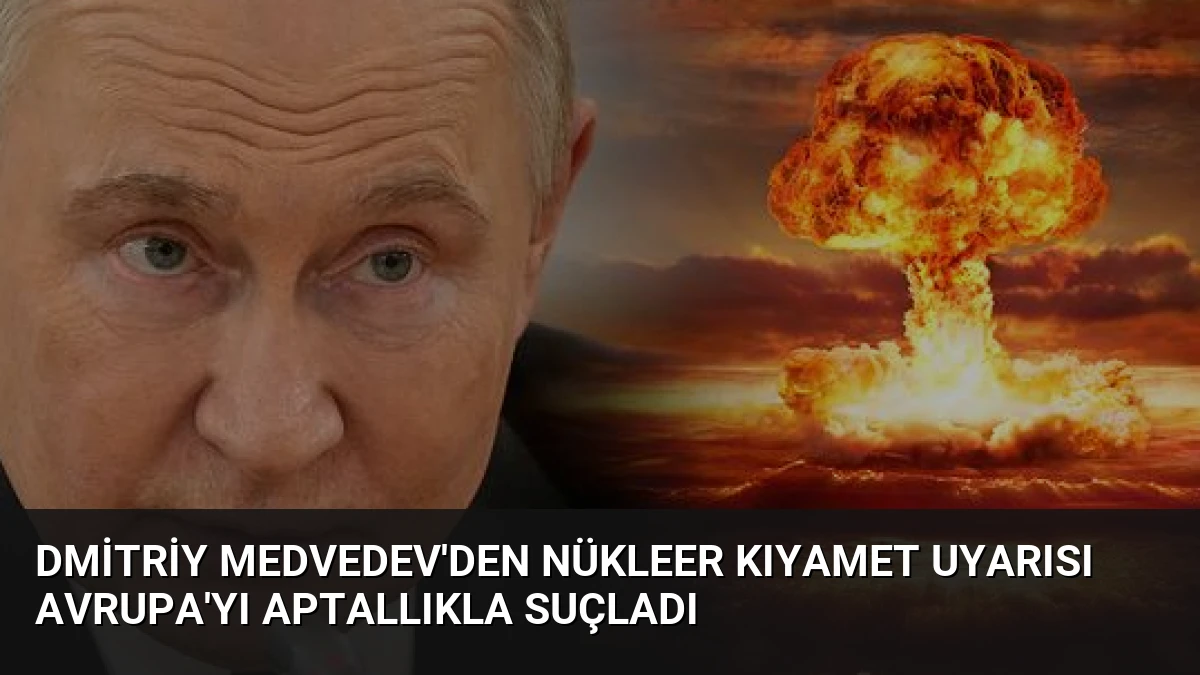 Dmitriy Medvedev’den Nükleer Kıyamet Uyarısı Avrupa’yı Aptallıkla Suçladı