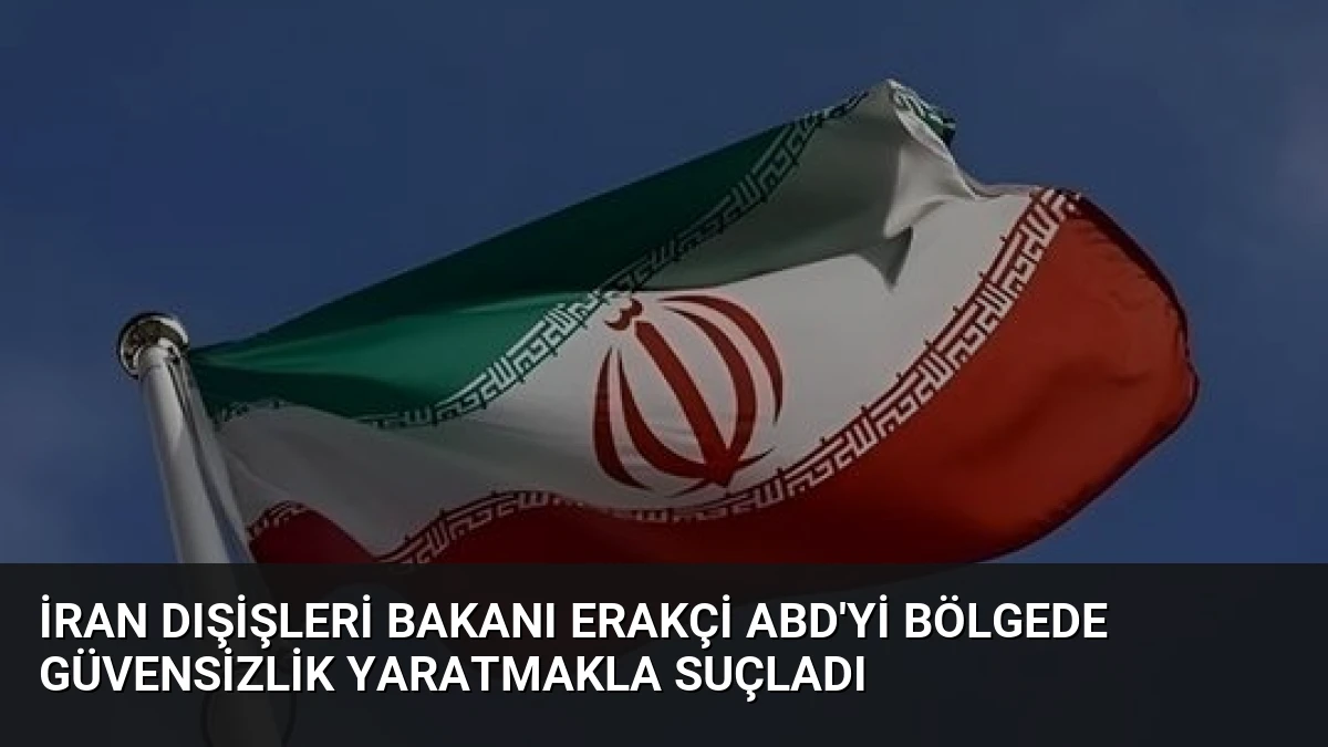 İran Dışişleri Bakanı Erakçi ABD’yi Bölgede Güvensizlik Yaratmakla Suçladı
