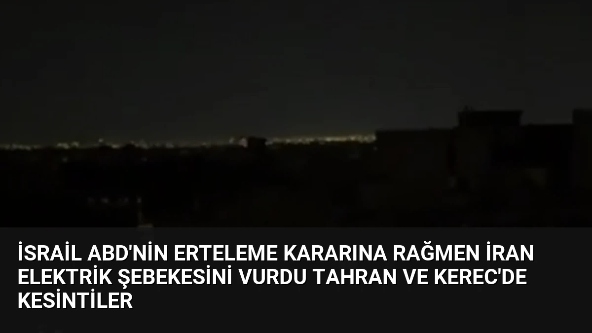 İsrail ABD’nin erteleme kararına rağmen İran elektrik şebekesini vurdu Tahran ve Kerec’de kesintiler