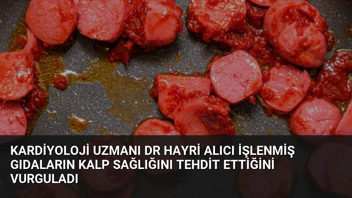 Kardiyoloji Uzmanı Dr Hayri Alıcı İşlenmiş Gıdaların Kalp Sağlığını Tehdit Ettiğini Vurguladı