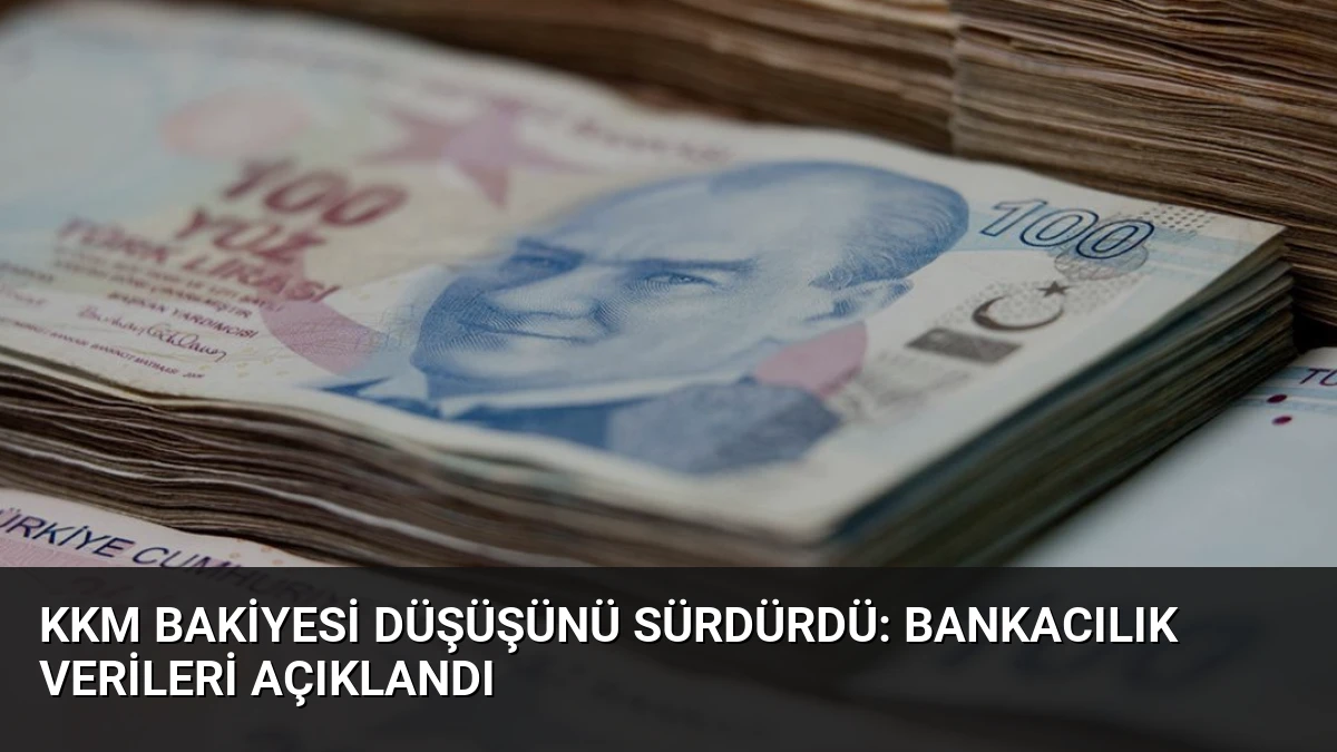 KKM Bakiyesi Düşüşünü Sürdürdü: Bankacılık Verileri Açıklandı