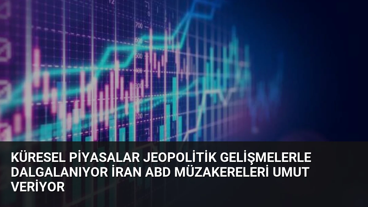 Küresel Piyasalar Jeopolitik Gelişmelerle Dalgalanıyor İran ABD Müzakereleri Umut Veriyor