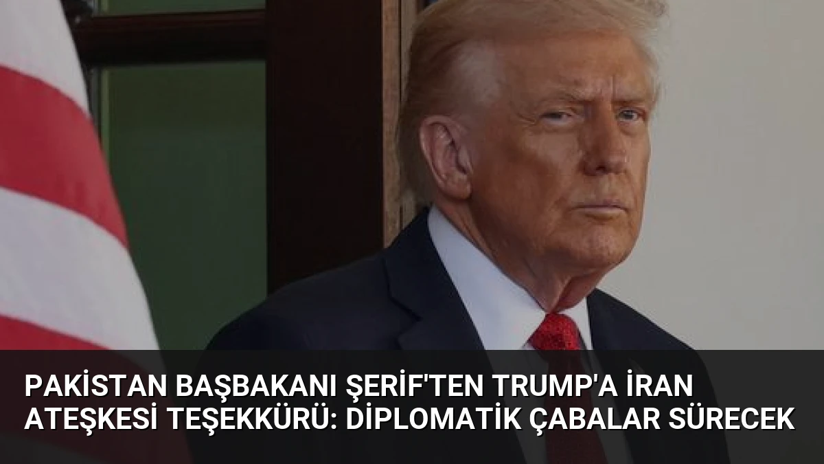 Pakistan Başbakanı Şerif’ten Trump’a İran Ateşkesi Teşekkürü: Diplomatik Çabalar Sürecek