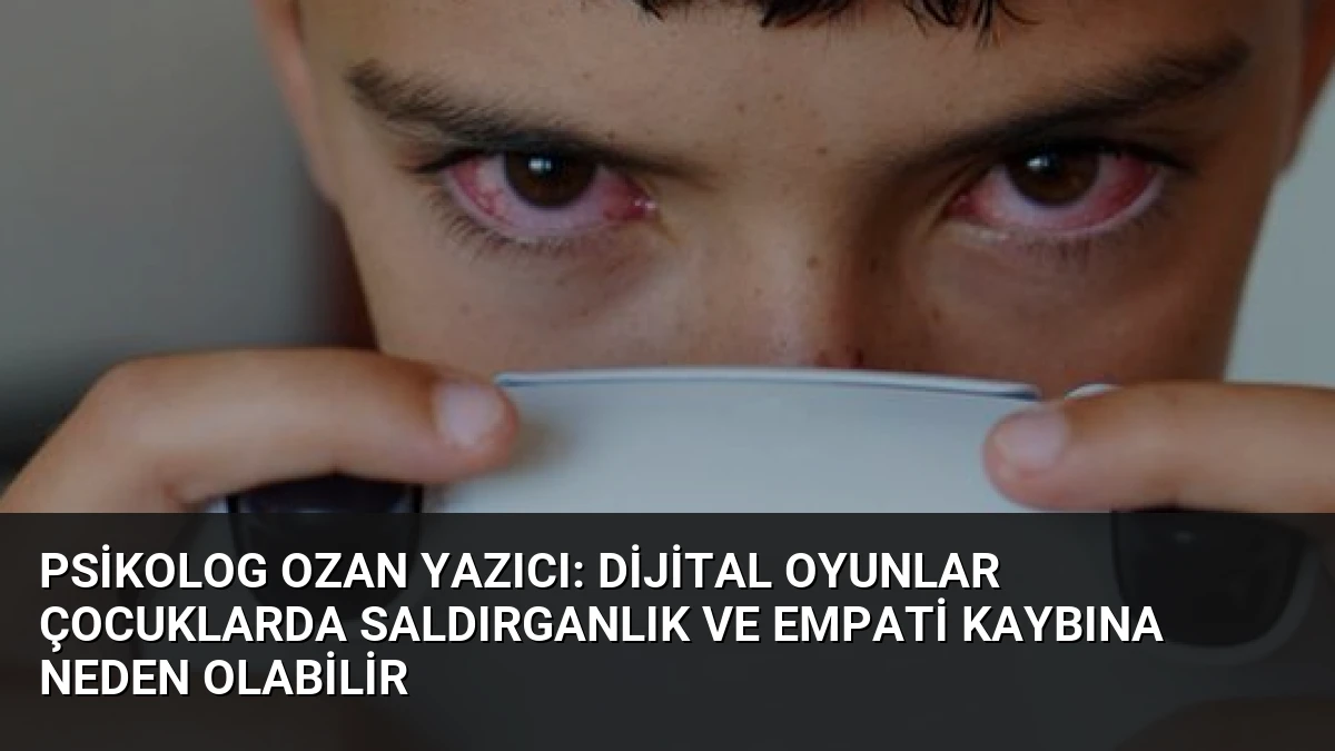 Psikolog Ozan Yazıcı: Dijital Oyunlar Çocuklarda Saldırganlık ve Empati Kaybına Neden Olabilir