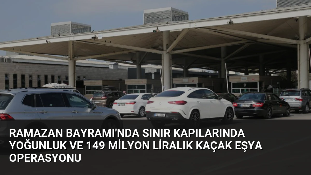 Ramazan Bayramı’nda Sınır Kapılarında Yoğunluk ve 149 Milyon Liralık Kaçak Eşya Operasyonu