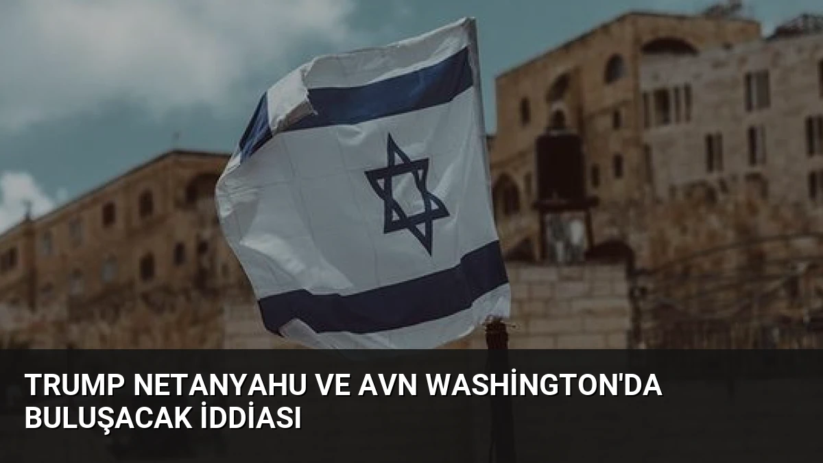Trump Netanyahu ve Avn Washington’da Buluşacak İddiası