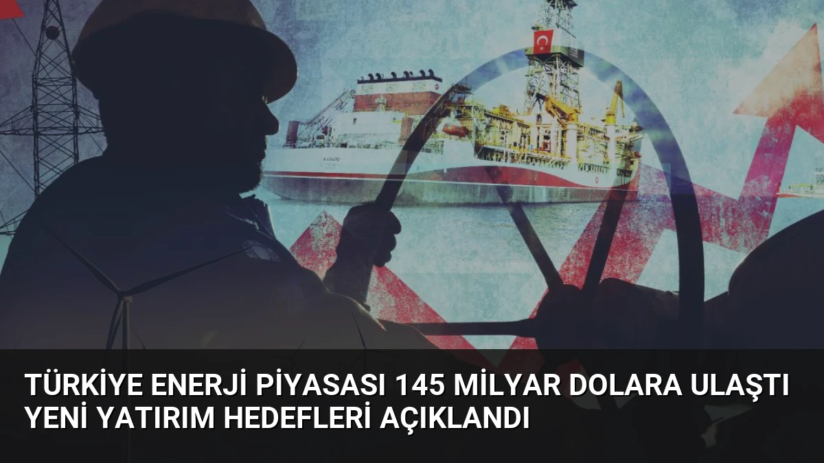Türkiye Enerji Piyasası 145 Milyar Dolara Ulaştı Yeni Yatırım Hedefleri Açıklandı