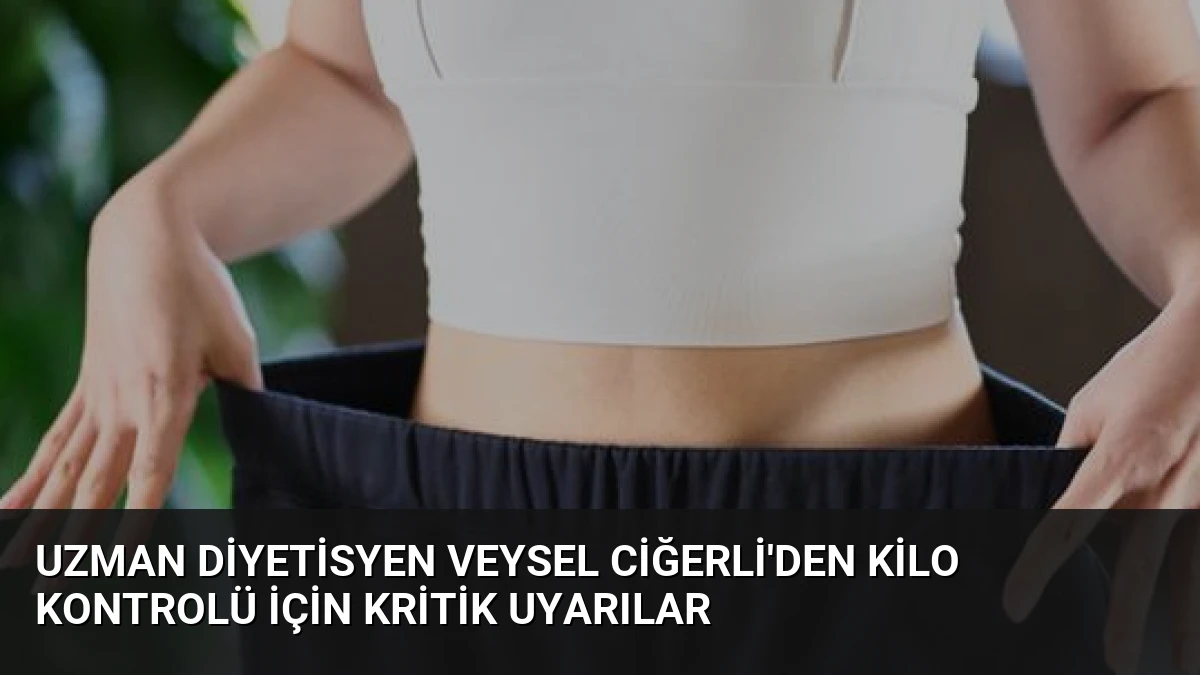 Uzman Diyetisyen Veysel Ciğerli’den Kilo Kontrolü İçin Kritik Uyarılar
