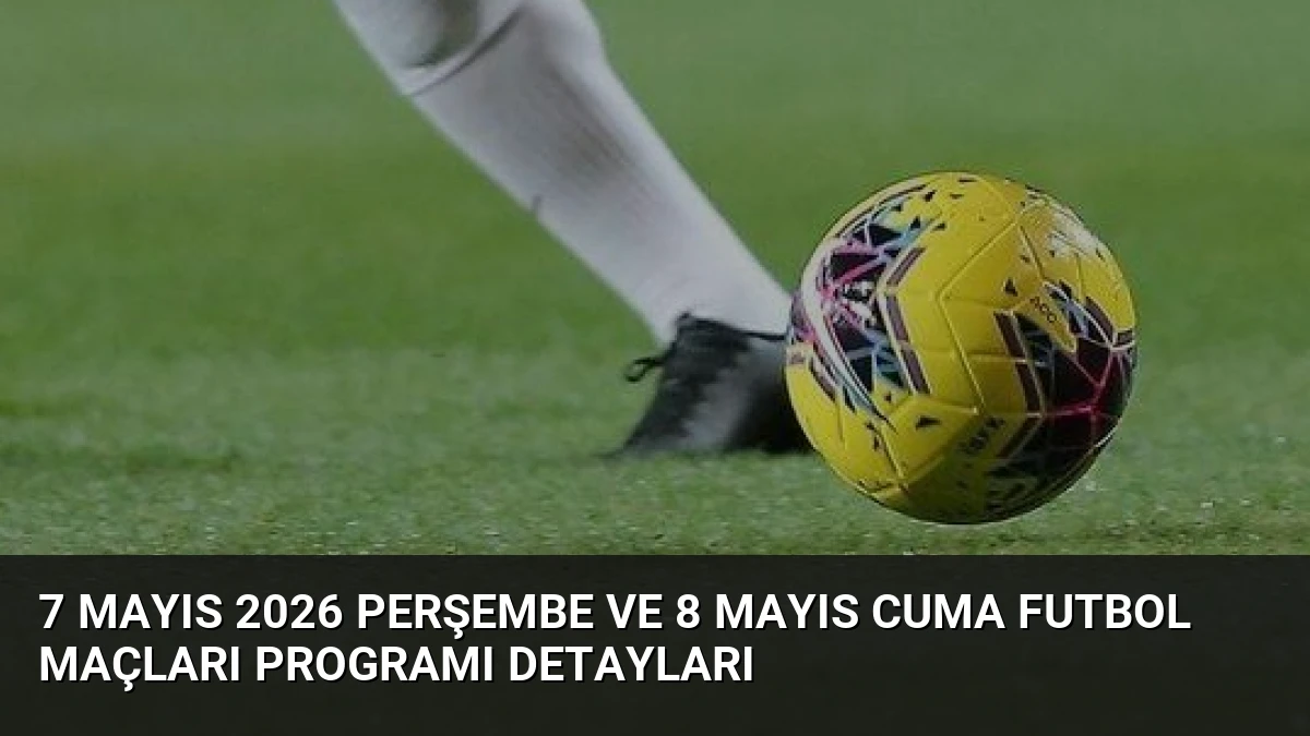 7 Mayıs 2026 Perşembe ve 8 Mayıs Cuma Futbol Maçları Programı Detayları