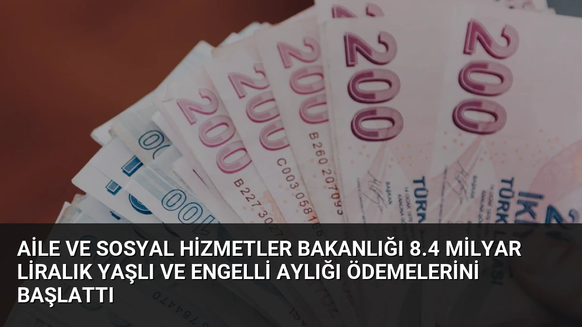 Aile ve Sosyal Hizmetler Bakanlığı 8.4 Milyar Liralık Yaşlı ve Engelli Aylığı Ödemelerini Başlattı