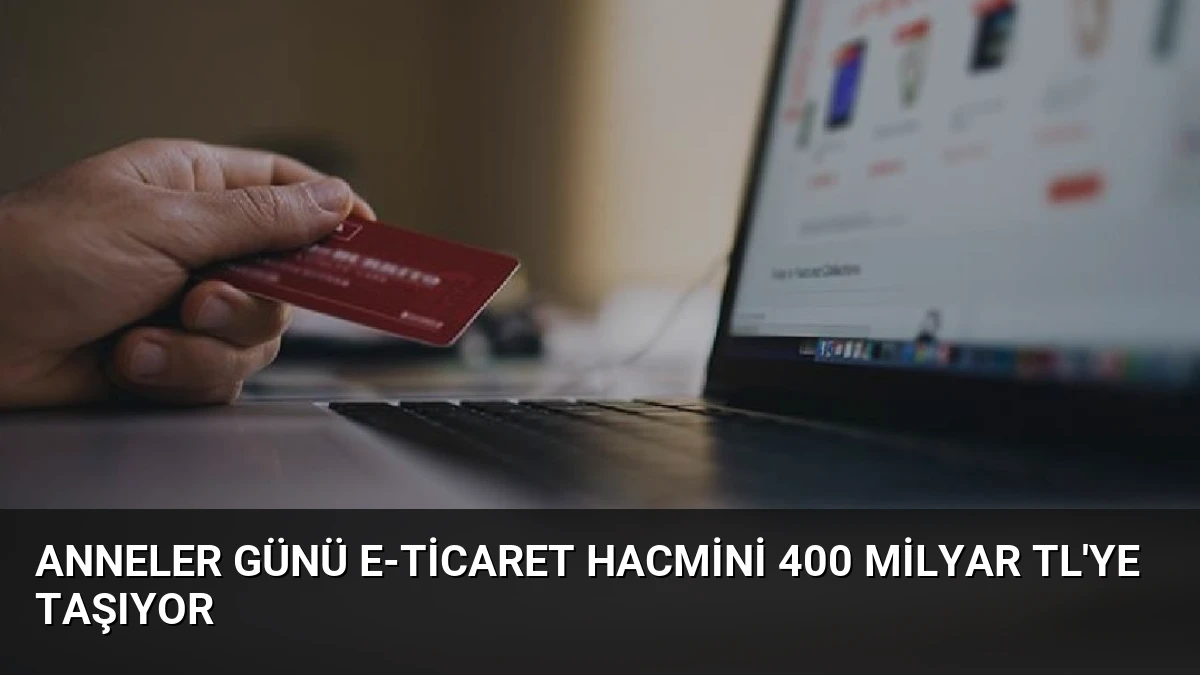 Anneler Günü E-Ticaret Hacmini 400 Milyar TL’ye Taşıyor
