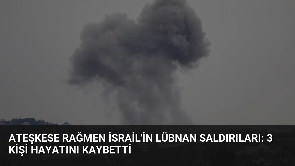 Ateşkese Rağmen İsrail’in Lübnan Saldırıları: 3 Kişi Hayatını Kaybetti