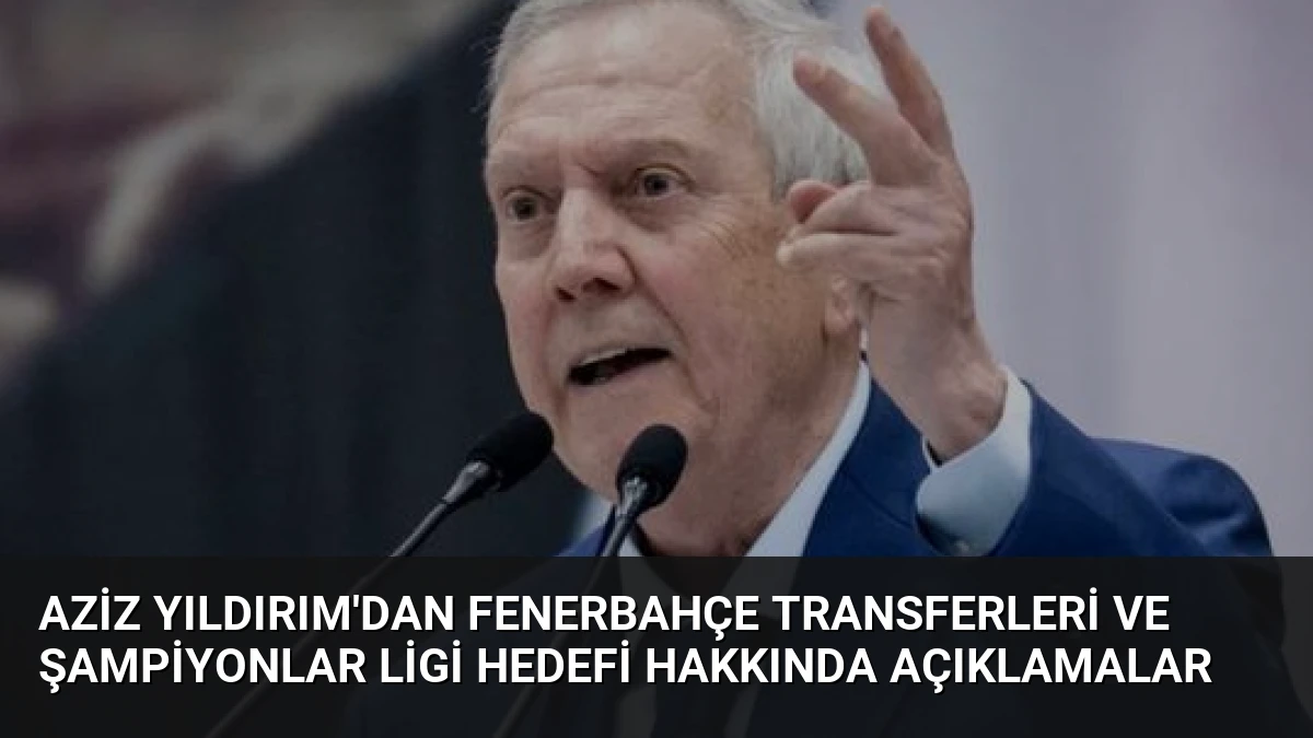 Aziz Yıldırım’dan Fenerbahçe Transferleri ve Şampiyonlar Ligi Hedefi Hakkında Açıklamalar