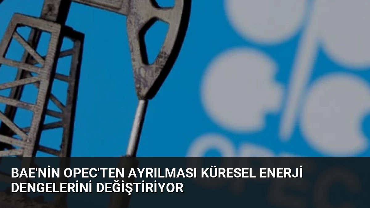 BAE’nin OPEC’ten Ayrılması Küresel Enerji Dengelerini Değiştiriyor