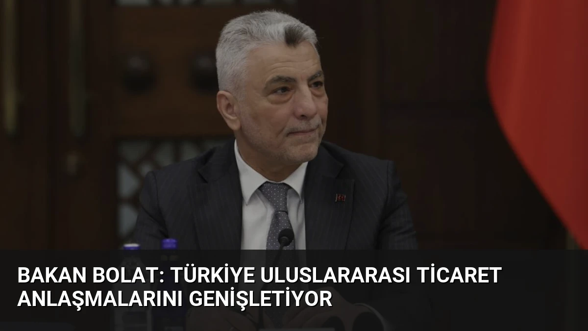 Bakan Bolat: Türkiye Uluslararası Ticaret Anlaşmalarını Genişletiyor