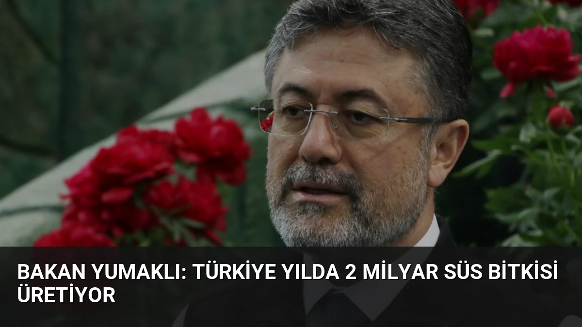 Bakan Yumaklı: Türkiye Yılda 2 Milyar Süs Bitkisi Üretiyor