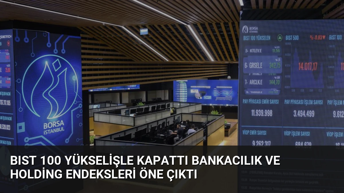 BIST 100 Yükselişle Kapattı Bankacılık ve Holding Endeksleri Öne Çıktı