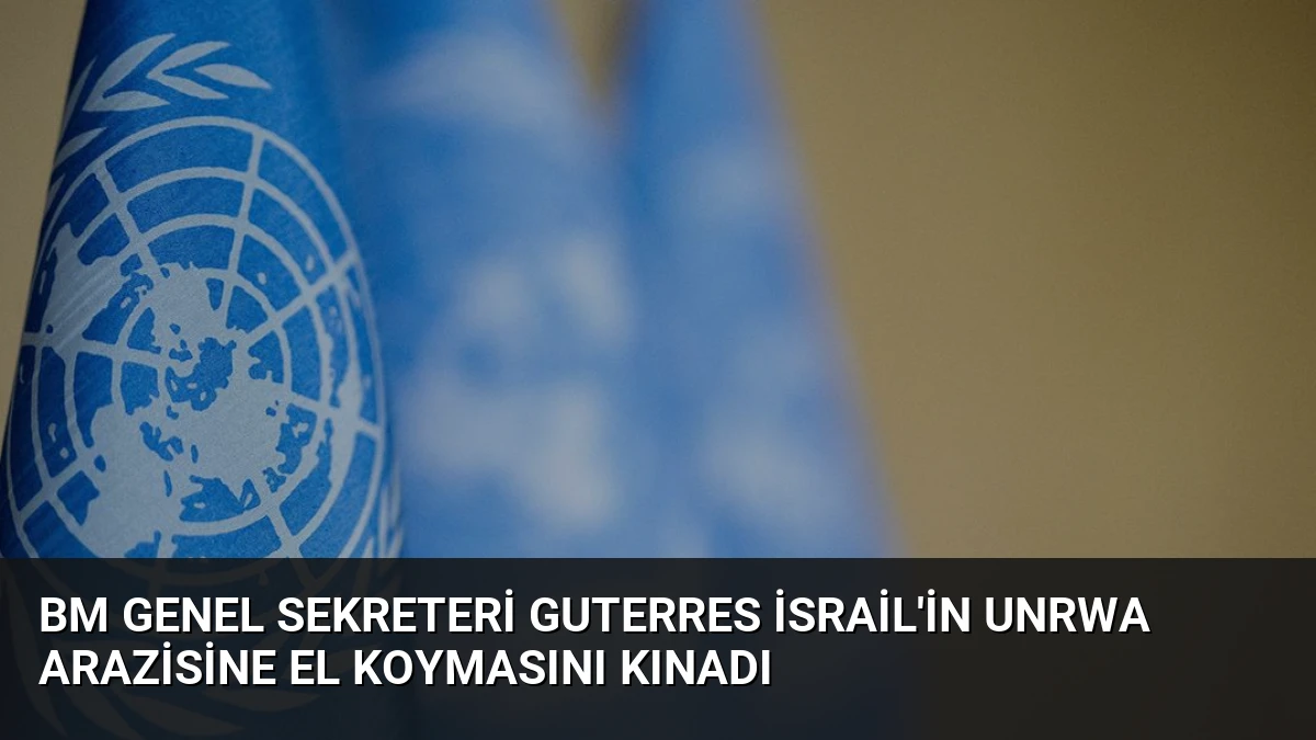 BM Genel Sekreteri Guterres İsrail’in UNRWA Arazisine El Koymasını Kınadı