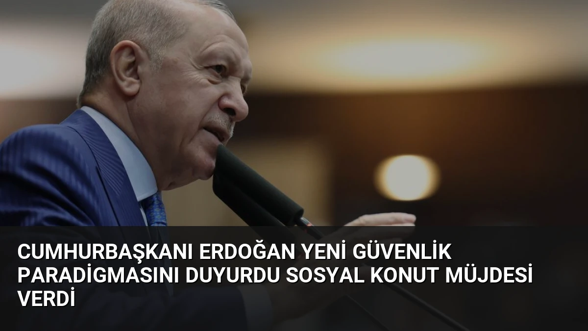 Cumhurbaşkanı Erdoğan Yeni Güvenlik Paradigmasını Duyurdu Sosyal Konut Müjdesi Verdi