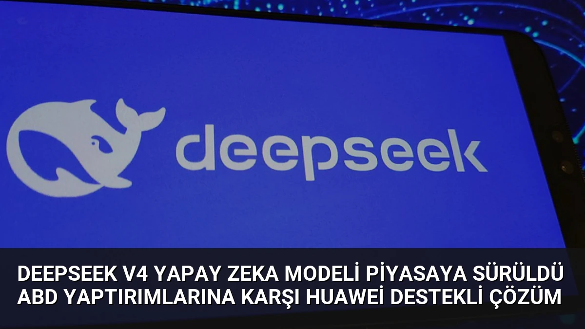 DeepSeek V4 Yapay Zeka Modeli Piyasaya Sürüldü ABD Yaptırımlarına Karşı Huawei Destekli Çözüm
