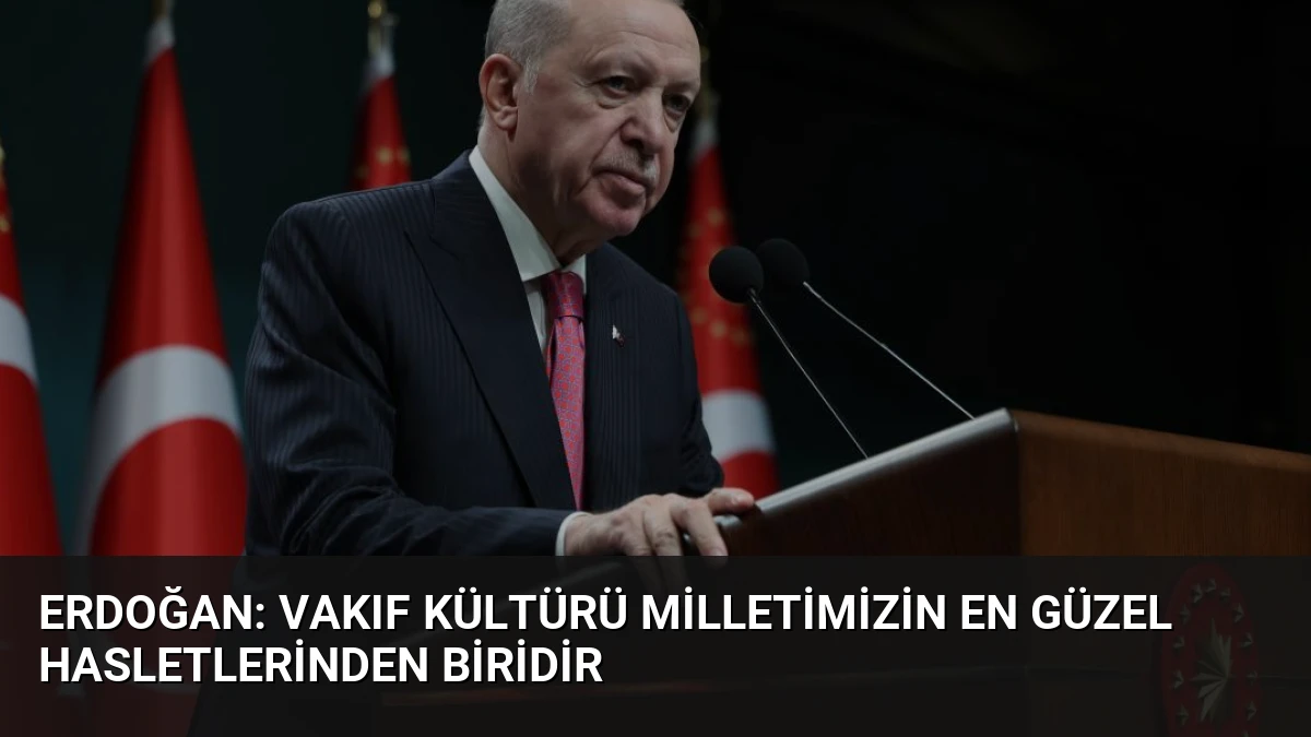Erdoğan: Vakıf Kültürü Milletimizin En Güzel Hasletlerinden Biridir