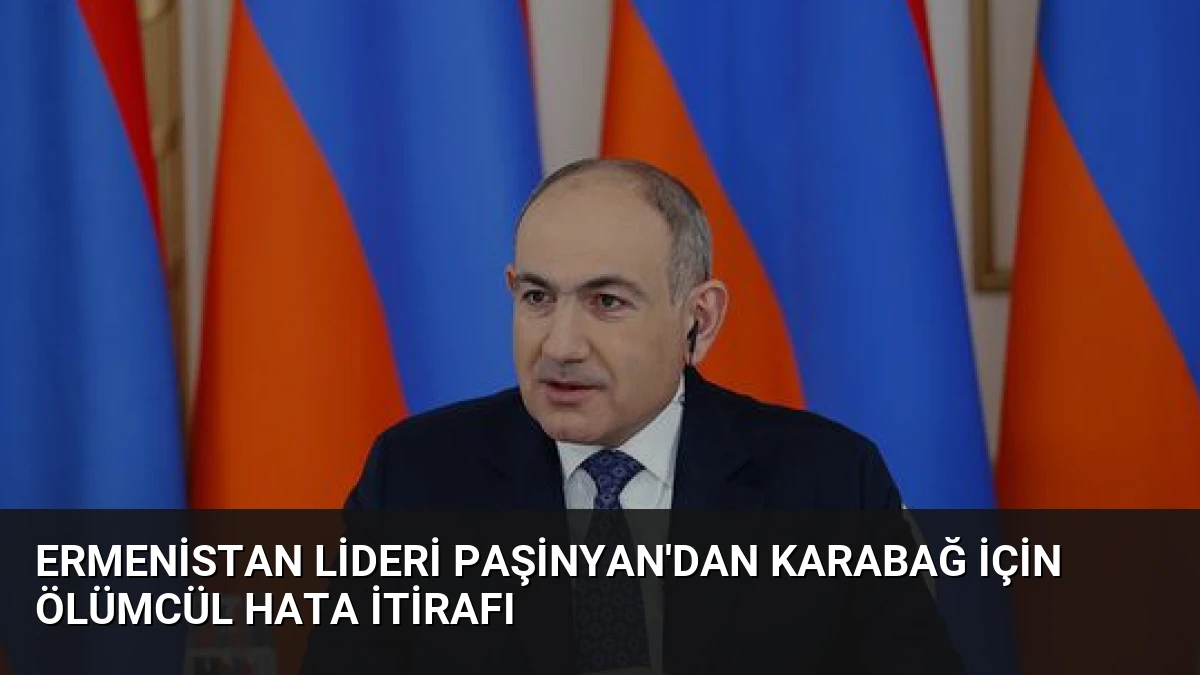 Ermenistan Lideri Paşinyan’dan Karabağ İçin Ölümcül Hata İtirafı