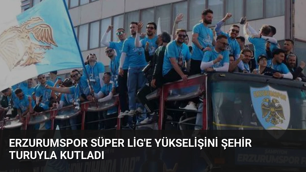 Erzurumspor Süper Lig’e Yükselişini Şehir Turuyla Kutladı