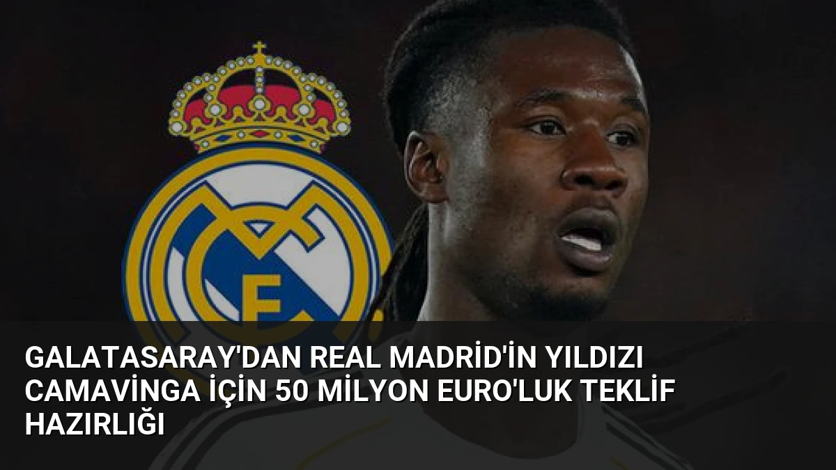 Galatasaray’dan Real Madrid’in Yıldızı Camavinga İçin 50 Milyon Euro’luk Teklif Hazırlığı