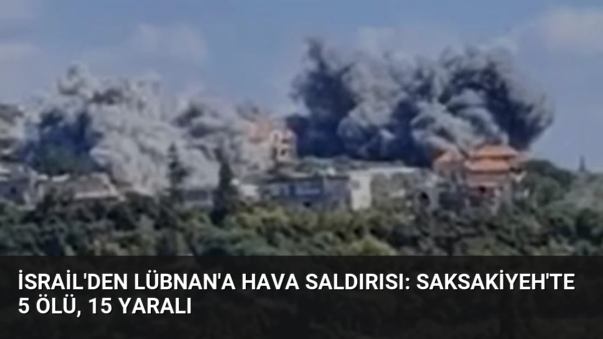 İsrail’den Lübnan’a Hava Saldırısı: Saksakiyeh’te 5 Ölü, 15 Yaralı
