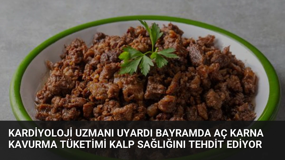 Kardiyoloji Uzmanı Uyardı Bayramda Aç Karna Kavurma Tüketimi Kalp Sağlığını Tehdit Ediyor