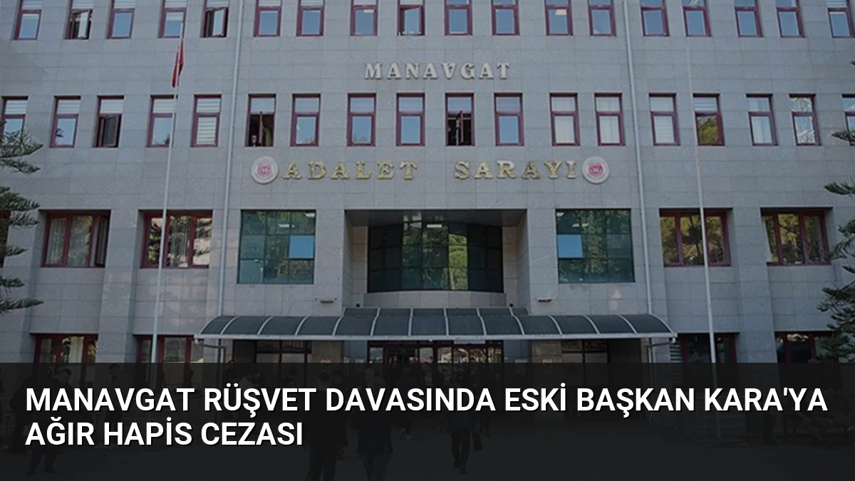 Manavgat Rüşvet Davasında Eski Başkan Kara’ya Ağır Hapis Cezası