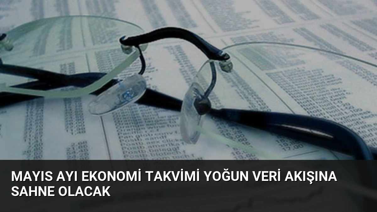 Mayıs Ayı Ekonomi Takvimi Yoğun Veri Akışına Sahne Olacak