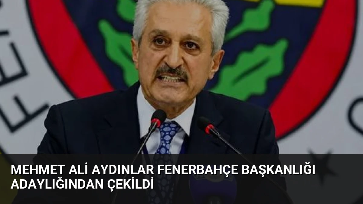 Mehmet Ali Aydınlar Fenerbahçe başkanlığı adaylığından çekildi