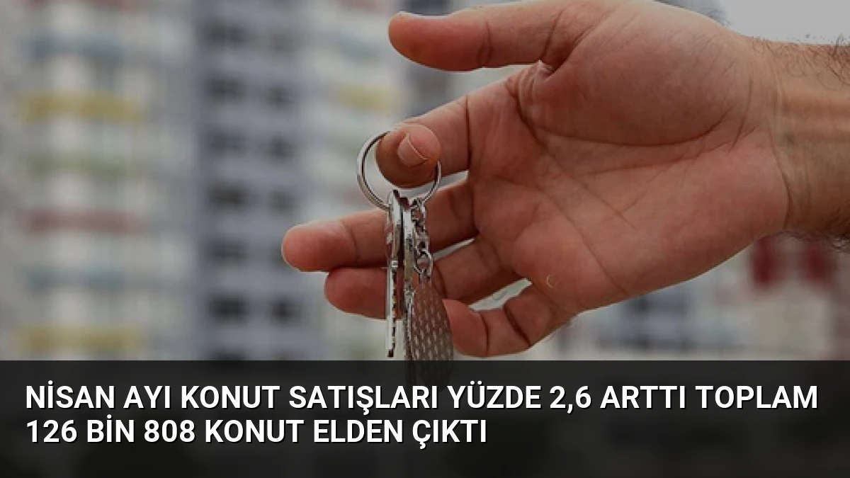 Nisan Ayı Konut Satışları Yüzde 2,6 Arttı Toplam 126 Bin 808 Konut Elden Çıktı