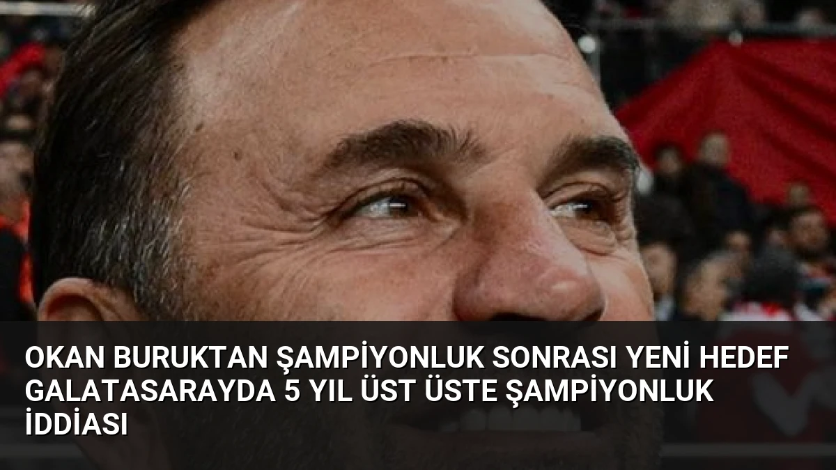 Okan Buruktan Şampiyonluk Sonrası Yeni Hedef Galatasarayda 5 Yıl Üst Üste Şampiyonluk İddiası
