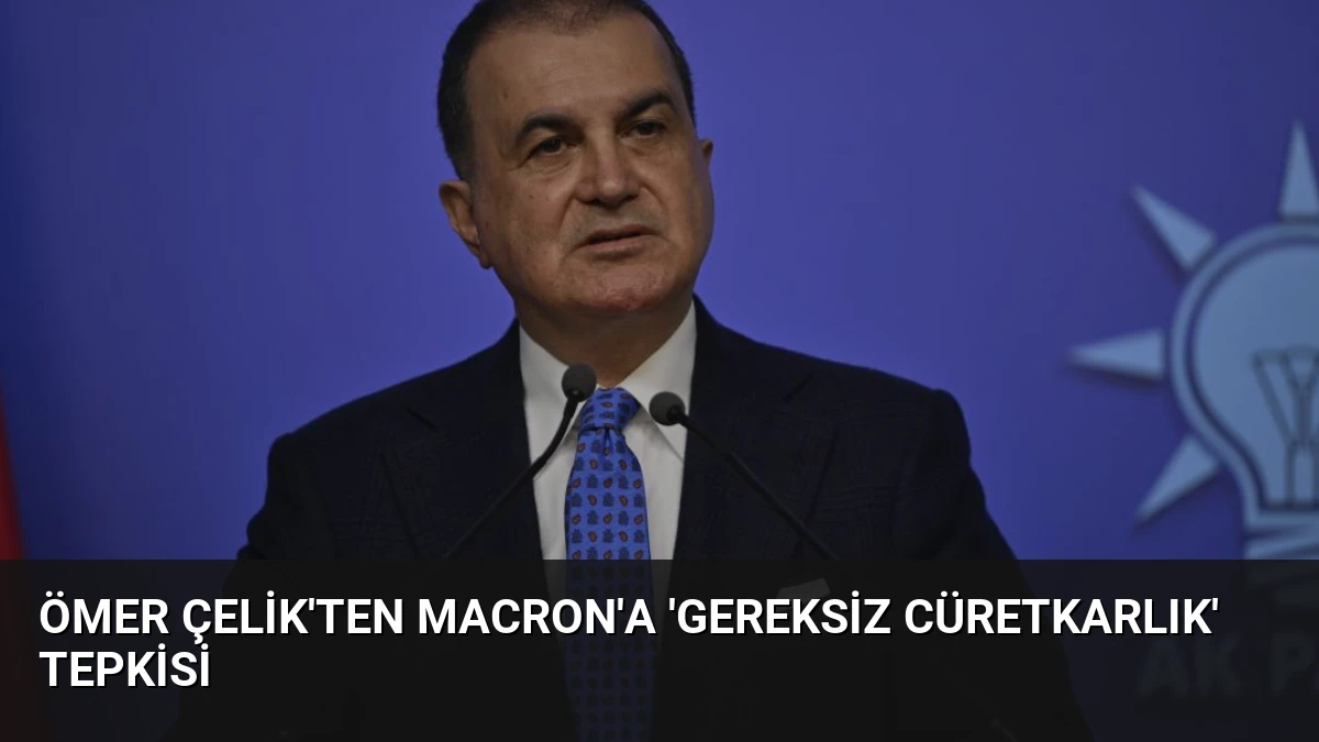 Ömer Çelik’ten Macron’a ‘Gereksiz Cüretkarlık’ Tepkisi