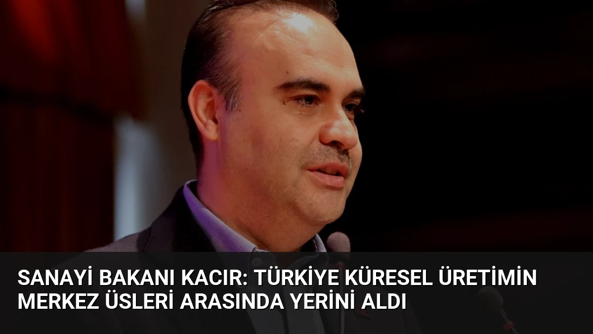 Sanayi Bakanı Kacır: Türkiye Küresel Üretimin Merkez Üsleri Arasında Yerini Aldı