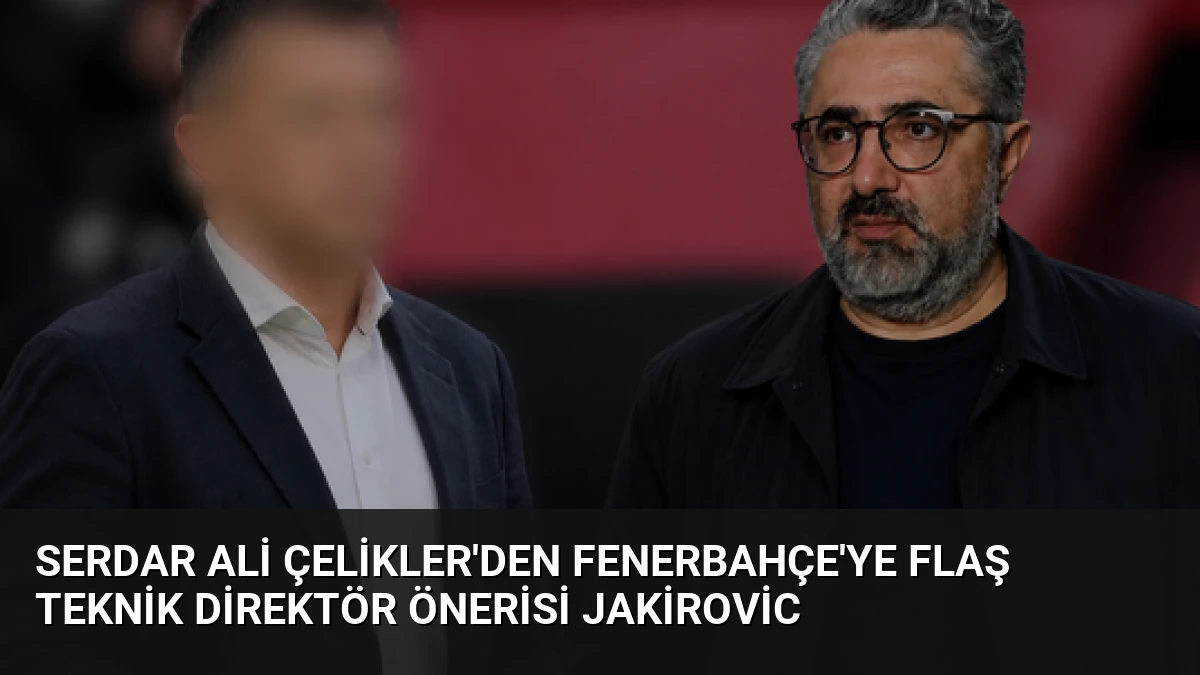 Serdar Ali Çelikler’den Fenerbahçe’ye flaş teknik direktör önerisi Jakirovic