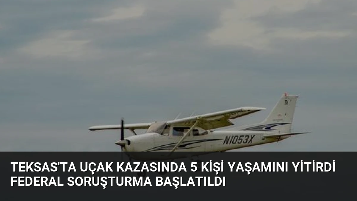 Teksas’ta Uçak Kazasında 5 Kişi Yaşamını Yitirdi Federal Soruşturma Başlatıldı