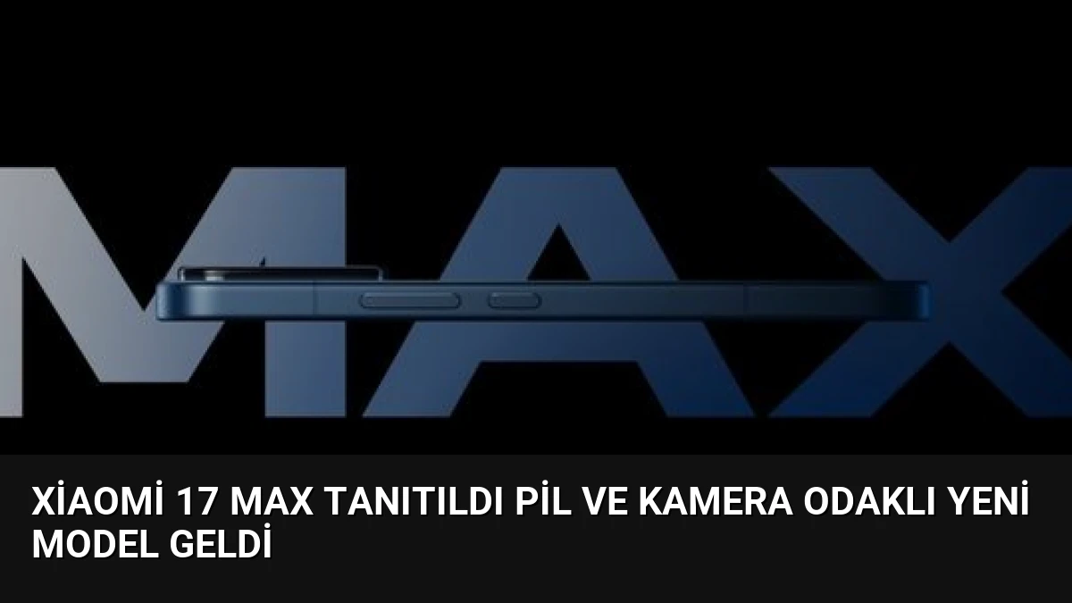 Xiaomi 17 Max Tanıtıldı Pil ve Kamera Odaklı Yeni Model Geldi