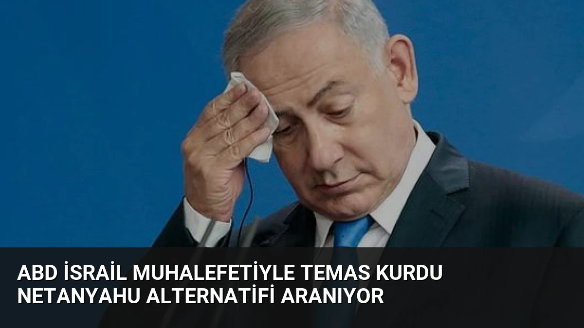 ABD İsrail Muhalefetiyle Temas Kurdu Netanyahu Alternatifi Aranıyor