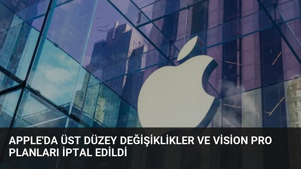 Apple’da Üst Düzey Değişiklikler ve Vision Pro Planları İptal Edildi