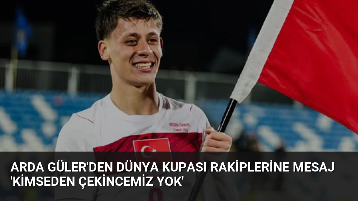 Arda Güler’den Dünya Kupası Rakiplerine Mesaj ‘Kimseden Çekincemiz Yok’