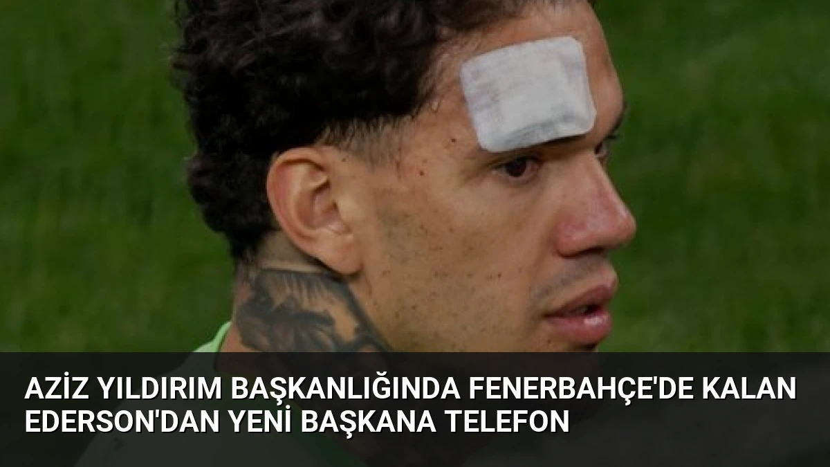 Aziz Yıldırım Başkanlığında Fenerbahçe’de Kalan Ederson’dan Yeni Başkana Telefon